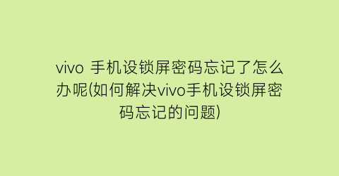 vivo手机设锁屏密码忘记了怎么办呢(如何解决vivo手机设锁屏密码忘记的问题)